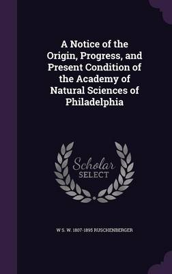 Book cover for A Notice of the Origin, Progress, and Present Condition of the Academy of Natural Sciences of Philadelphia