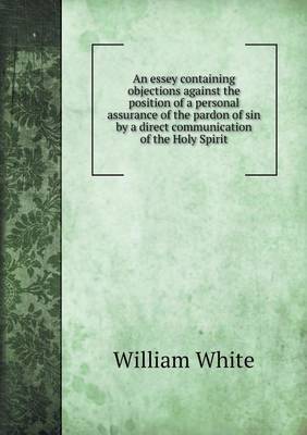 Book cover for An essey containing objections against the position of a personal assurance of the pardon of sin by a direct communication of the Holy Spirit