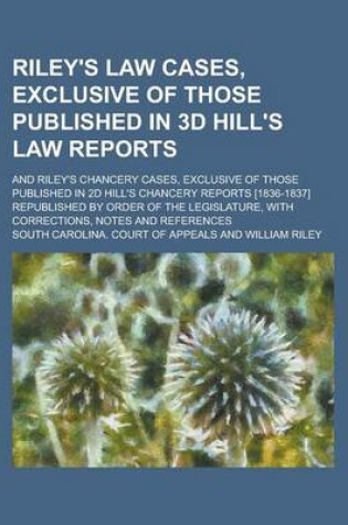 Cover of Riley's Law Cases, Exclusive of Those Published in 3D Hill's Law Reports; And Riley's Chancery Cases, Exclusive of Those Published in 2D Hill's Chancery Reports [1836-1837] Republished by Order of the Legislature, with Corrections, Notes