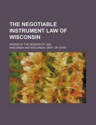 Book cover for The Negotiable Instrument Law of Wisconsin; Passed at the Session of 1899