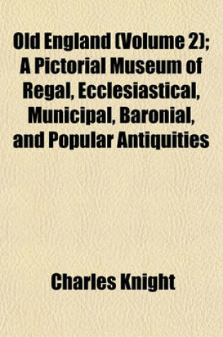 Cover of Old England (Volume 2); A Pictorial Museum of Regal, Ecclesiastical, Municipal, Baronial, and Popular Antiquities