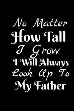 Cover of No Matter How Tall I Grow I Will Always Look Up To My Father