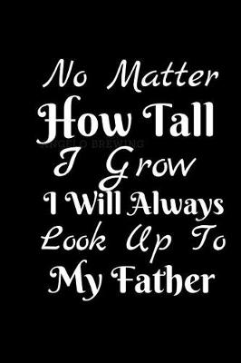 Book cover for No Matter How Tall I Grow I Will Always Look Up To My Father