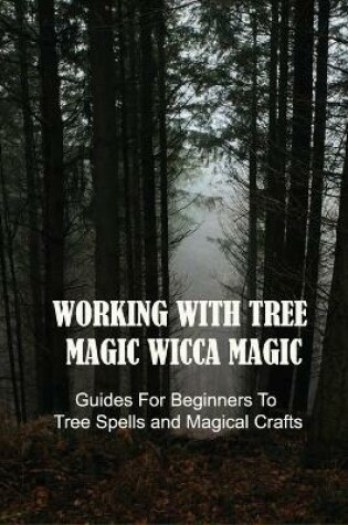 Cover of Working With Tree Magic Wicca Magic, Guides For Beginners To Tree Spells and Magical Crafts