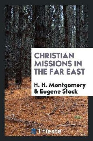 Cover of Christian Missions in the Far East; Addresses on the Subject Delivered by H.H. Montgomery and Eugene Stock