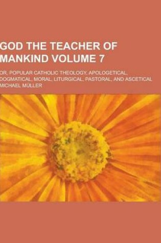 Cover of God the Teacher of Mankind; Or, Popular Catholic Theology, Apologetical, Dogmatical, Moral, Liturgical, Pastoral, and Ascetical Volume 7