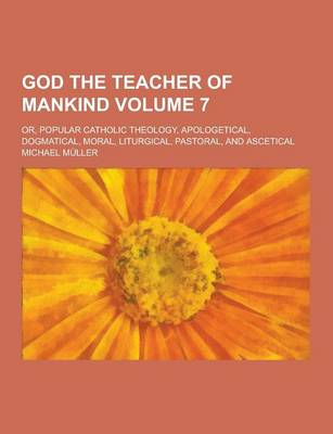 Book cover for God the Teacher of Mankind; Or, Popular Catholic Theology, Apologetical, Dogmatical, Moral, Liturgical, Pastoral, and Ascetical Volume 7