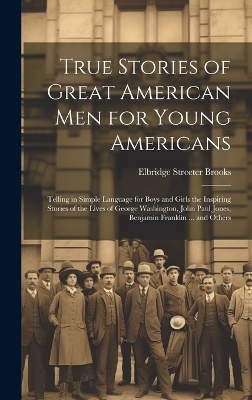 Book cover for True Stories of Great American men for Young Americans; Telling in Simple Language for Boys and Girls the Inspiring Stories of the Lives of George Washington, John Paul Jones, Benjamin Franklin ... and Others