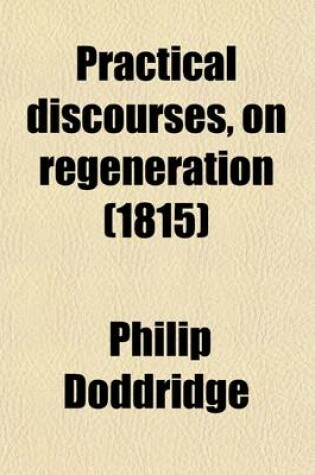 Cover of Practical Discourses, on Regeneration; In Ten Sermons to Which Are Added Two Sermons, on the Scripture Doctrine of Salvation by Grace Through Faith