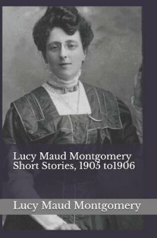 Cover of Lucy Maud Montgomery Short Stories, 1905 to1906