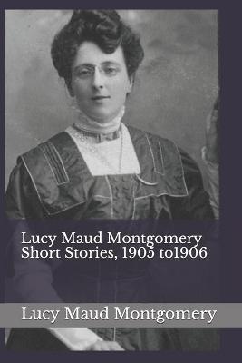 Book cover for Lucy Maud Montgomery Short Stories, 1905 to1906