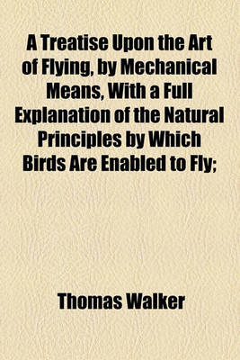 Book cover for A Treatise Upon the Art of Flying, by Mechanical Means, with a Full Explanation of the Natural Principles by Which Birds Are Enabled to Fly;