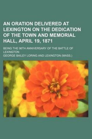 Cover of An Oration Delivered at Lexington on the Dedication of the Town and Memorial Hall, April 19, 1871; Being the 96th Anniversary of the Battle of Lexington