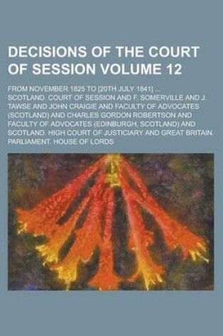 Cover of Decisions of the Court of Session; From November 1825 to [20th July 1841] ... Volume 12