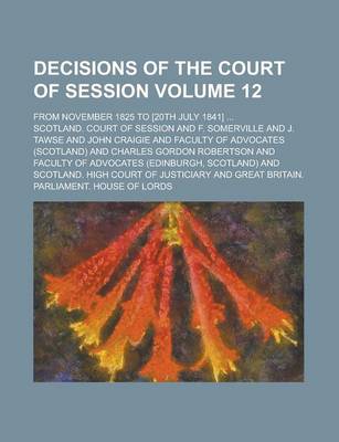 Book cover for Decisions of the Court of Session; From November 1825 to [20th July 1841] ... Volume 12