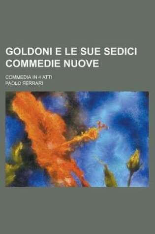 Cover of Goldoni E Le Sue Sedici Commedie Nuove; Commedia in 4 Atti