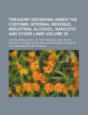 Book cover for Treasury Decisions Under the Customs, Internal Revenue, Industrial Alcohol, Narcotic and Other Laws Volume 38