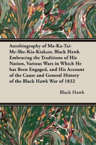 Cover of Autobiography of Ma-Ka-Tai-Me-She-Kia-Kiak;or, Black Hawk Embracing the Traditions of His Nation, Various Wars in Which He has Been Engaged, and His Account of the Cause and General History of the Black Hawk War of 1832