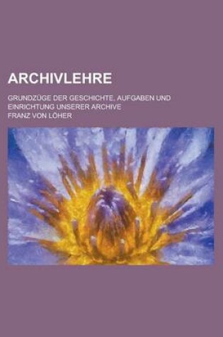 Cover of Archivlehre; Grundzuge Der Geschichte, Aufgaben Und Einrichtung Unserer Archive