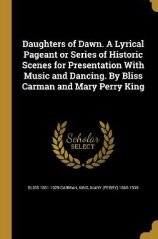 Cover of Daughters of Dawn. a Lyrical Pageant or Series of Historic Scenes for Presentation with Music and Dancing. by Bliss Carman and Mary Perry King