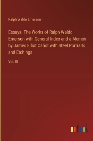 Cover of Essays. The Works of Ralph Waldo Emerson with General Index and a Memoir by James Elliot Cabot with Steel Portraits and Etchings