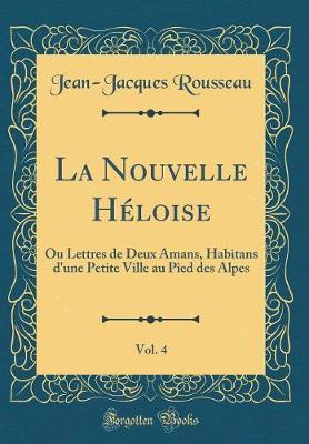 Book cover for La Nouvelle Héloise, Vol. 4: Ou Lettres de Deux Amans, Habitans d'une Petite Ville au Pied des Alpes (Classic Reprint)