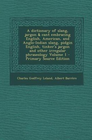 Cover of A Dictionary of Slang, Jargon & Cant Embracing English, American, and Anglo-Indian Slang, Pidgin English, Tinker's Jargon and Other Irregular Phrase