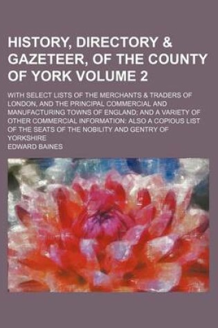 Cover of History, Directory & Gazeteer, of the County of York Volume 2; With Select Lists of the Merchants & Traders of London, and the Principal Commercial and Manufacturing Towns of England and a Variety of Other Commercial Information Also a Copious List of the