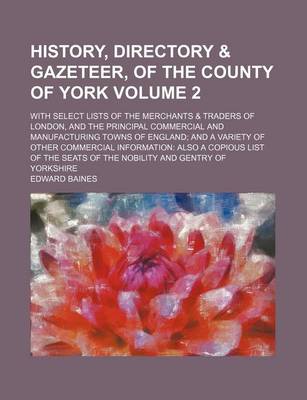 Book cover for History, Directory & Gazeteer, of the County of York Volume 2; With Select Lists of the Merchants & Traders of London, and the Principal Commercial and Manufacturing Towns of England and a Variety of Other Commercial Information Also a Copious List of the