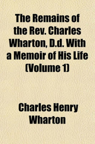 Cover of The Remains of the REV. Charles Wharton, D.D. with a Memoir of His Life (Volume 1)