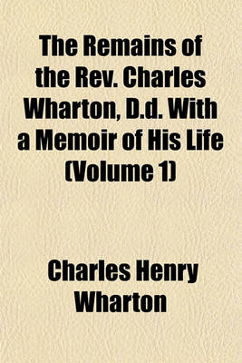 Book cover for The Remains of the REV. Charles Wharton, D.D. with a Memoir of His Life (Volume 1)