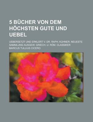 Book cover for 5 Bucher Von Dem Hochsten Gute Und Uebel; Uebersetzt Und Erklart V. Dr. Raph. Kuhner. Neueste Sammlung Ausgew. Griech. U. ROM. Classiker