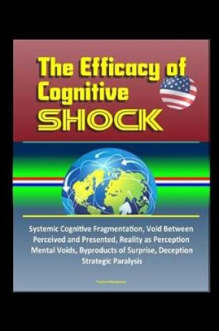 Cover of The Efficacy of Cognitive Shock - Systemic Cognitive Fragmentation, Void Between Perceived and Presented, Reality as Perception, Mental Voids, Byproducts of Surprise, Deception, Strategic Paralysis