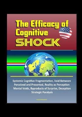 Book cover for The Efficacy of Cognitive Shock - Systemic Cognitive Fragmentation, Void Between Perceived and Presented, Reality as Perception, Mental Voids, Byproducts of Surprise, Deception, Strategic Paralysis