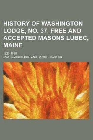 Cover of History of Washington Lodge, No. 37, Free and Accepted Masons Lubec, Maine; 1822-1890