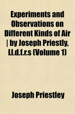Cover of Experiments and Observations on Different Kinds of Air - By Joseph Priestly, LL.D.F.R.S (Volume 1)
