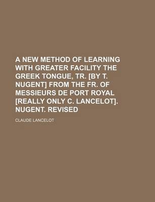 Book cover for A New Method of Learning with Greater Facility the Greek Tongue, Tr. [By T. Nugent] from the Fr. of Messieurs de Port Royal [Really Only C. Lancelot]. Nugent. Revised