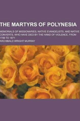 Cover of The Martyrs of Polynesia; Memorials of Missionaries, Native Evangelists, and Native Converts, Who Have Died by the Hand of Violence, from 1799 to 1871