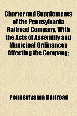 Book cover for Charter and Supplements of the Pennsylvania Railroad Company, with the Acts of Assembly and Municipal Ordinances Affecting the Company;