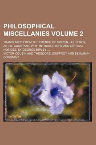 Cover of Philosophical Miscellanies; Translated from the French of Cousin, Jouffroy, and B. Constant. with Introductory and Critical Notices. by George Ripley Volume 2