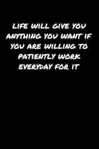 Cover of Life Will Give You Anything You Want If You Are Willing To Patiently Work Everyday For It