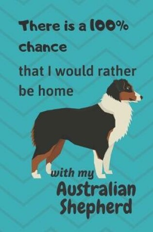 Cover of There is a 100% chance that I would rather be home with my Australian Shepherd