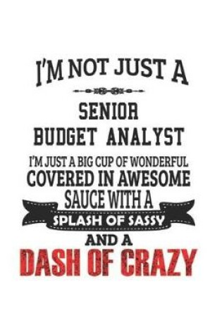 Cover of I'm Not Just A Senior Budget Analyst I'm Just A Big Cup Of Wonderful Covered In Awesome Sauce With A Splash Of Sassy And A Dash Of Crazy