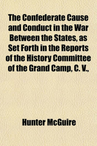 Cover of The Confederate Cause and Conduct in the War Between the States, as Set Forth in the Reports of the History Committee of the Grand Camp, C. V.,