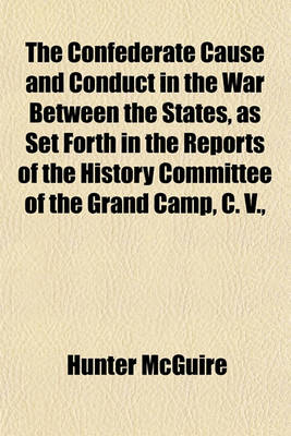 Book cover for The Confederate Cause and Conduct in the War Between the States, as Set Forth in the Reports of the History Committee of the Grand Camp, C. V.,