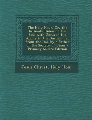 Book cover for The Holy Hour, Or, the Intimate Union of the Soul with Jesus in His Agony in the Garden, Tr. from the Ital. by a Father of the Society of Jesus - Primary Source Edition