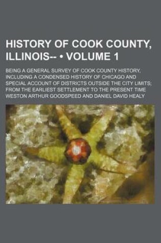 Cover of History of Cook County, Illinois-- (Volume 1); Being a General Survey of Cook County History, Including a Condensed History of Chicago and Special Account of Districts Outside the City Limits from the Earliest Settlement to the Present Time