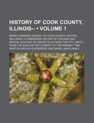 Book cover for History of Cook County, Illinois-- (Volume 1); Being a General Survey of Cook County History, Including a Condensed History of Chicago and Special Account of Districts Outside the City Limits from the Earliest Settlement to the Present Time