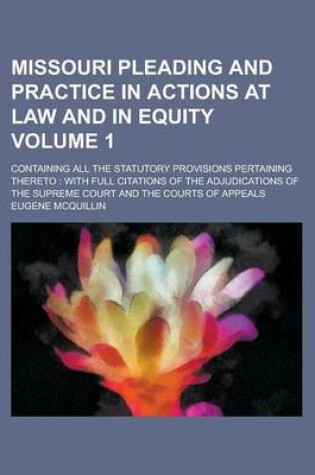 Cover of Missouri Pleading and Practice in Actions at Law and in Equity; Containing All the Statutory Provisions Pertaining Thereto