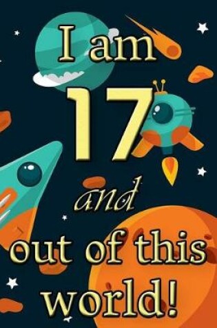Cover of I Am 17 and Out of This World! - Birthday Space Cosmos Lined Journal